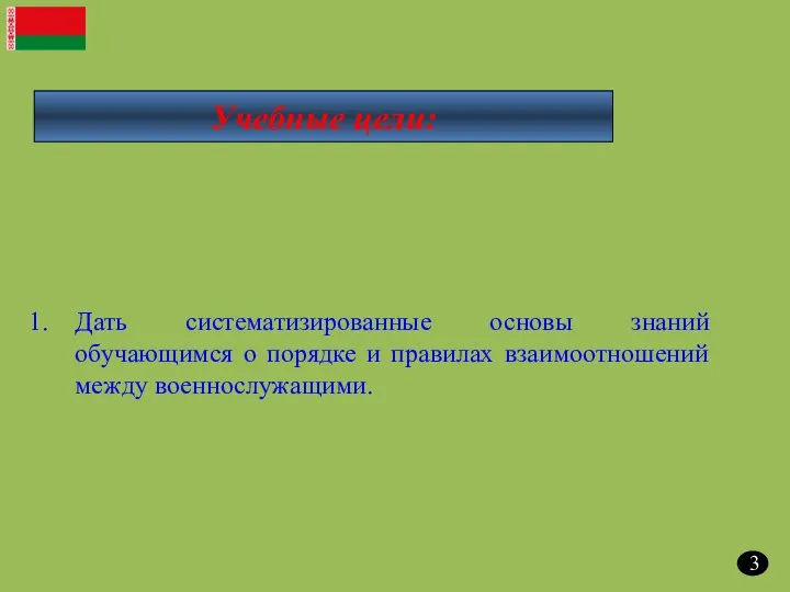 Учебные цели: Дать систематизированные основы знаний обучающимся о порядке и правилах взаимоотношений между военнослужащими. 3