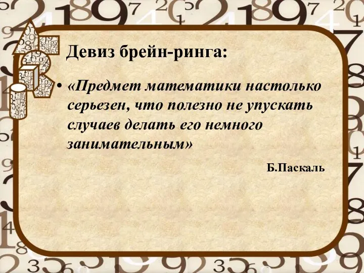 Девиз брейн-ринга: «Предмет математики настолько серьезен, что полезно не упускать случаев делать его немного занимательным» Б.Паскаль