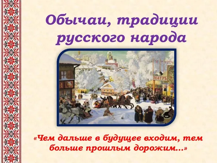 Обычаи, традиции русского народа Чем дальше в будущее входим, тем больше прошлым дорожим…