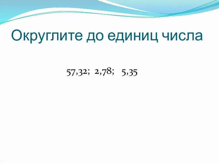 57,32; 2,78; 5,35 Округлите до единиц числа