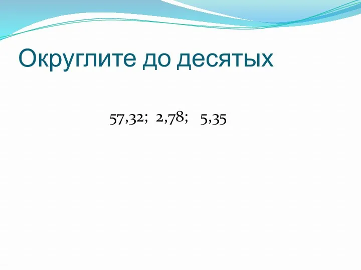 57,32; 2,78; 5,35 Округлите до десятых