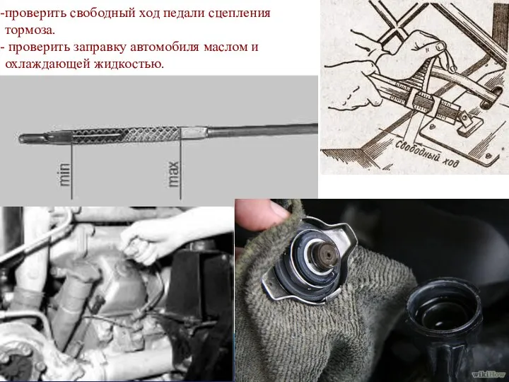 проверить свободный ход педали сцепления тормоза. проверить заправку автомобиля маслом и охлаждающей жидкостью.