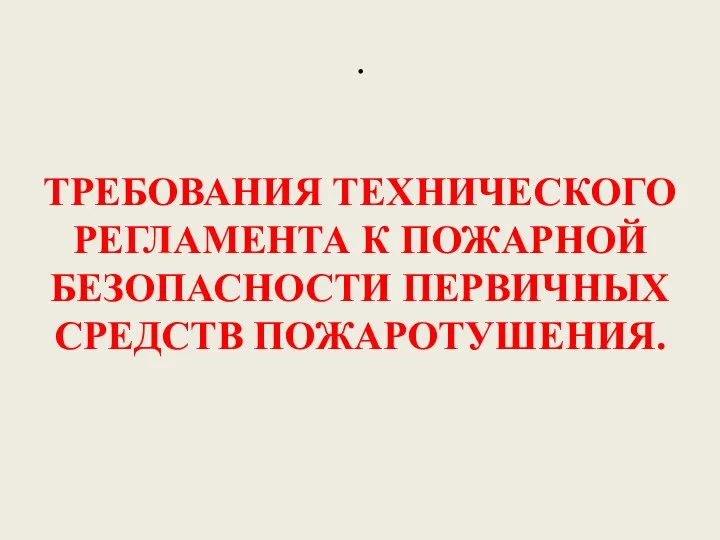 . ТРЕБОВАНИЯ ТЕХНИЧЕСКОГО РЕГЛАМЕНТА К ПОЖАРНОЙ БЕЗОПАСНОСТИ ПЕРВИЧНЫХ СРЕДСТВ ПОЖАРОТУШЕНИЯ.