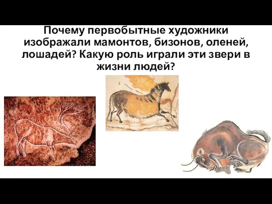 Почему первобытные художники изображали мамонтов, бизонов, оленей, лошадей? Какую роль играли эти звери в жизни людей?