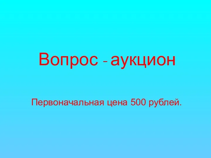Вопрос - аукцион Первоначальная цена 500 рублей.
