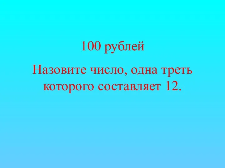 100 рублей Назовите число, одна треть которого составляет 12.