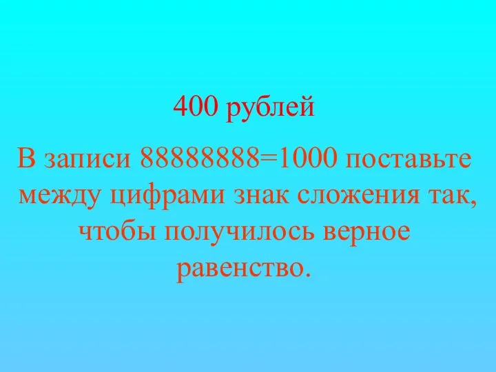 400 рублей В записи 88888888=1000 поставьте между цифрами знак сложения так, чтобы получилось верное равенство.