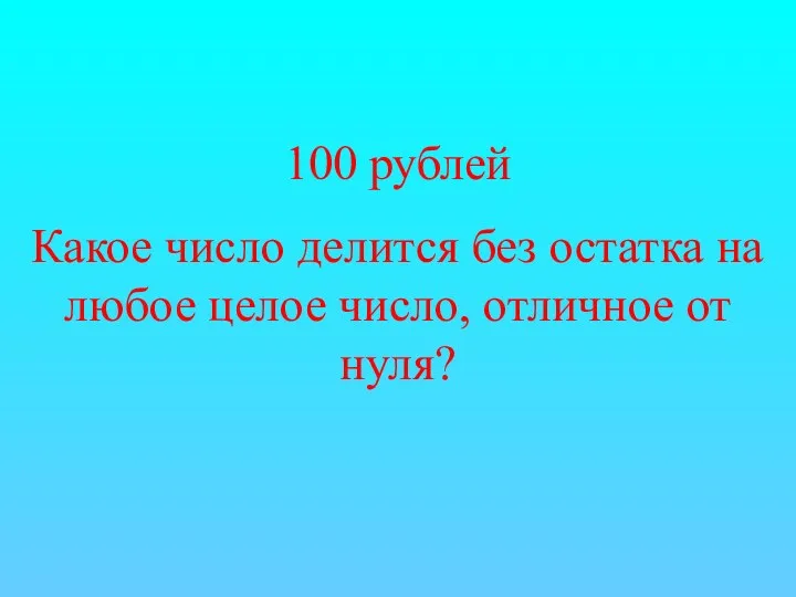 100 рублей Какое число делится без остатка на любое целое число, отличное от нуля?