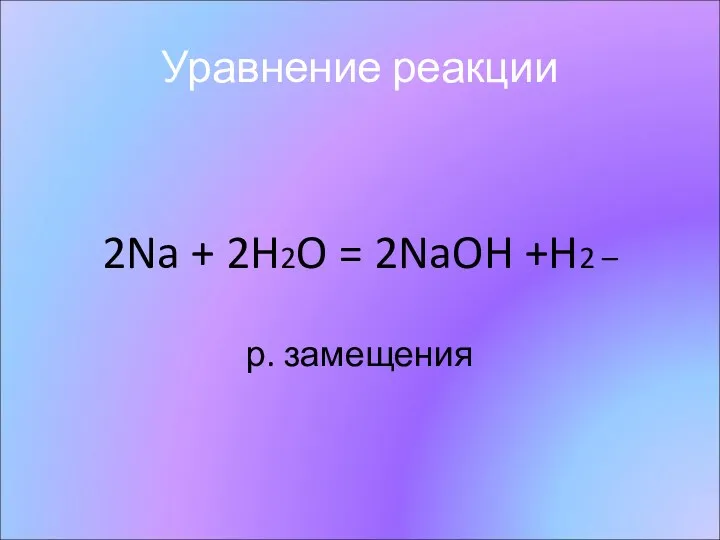 Уравнение реакции 2Na + 2H2O = 2NaOH +H2 – р. замещения