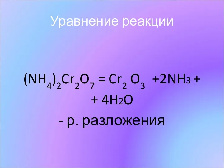 Уравнение реакции (NH4)2Cr2O7 = Cr2 O3 +2NH3 + + 4H2O - р. разложения