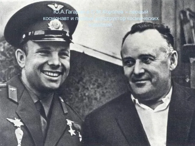 Ю.А.Гагарин и С.М.Королев – первый космонавт и первый конструктор космических кораблей.