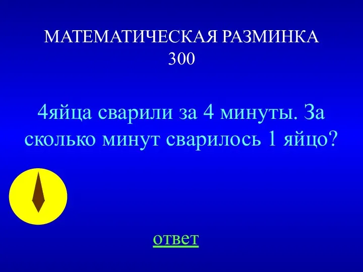 МАТЕМАТИЧЕСКАЯ РАЗМИНКА 300 4яйца сварили за 4 минуты. За сколько минут сварилось 1 яйцо? ответ