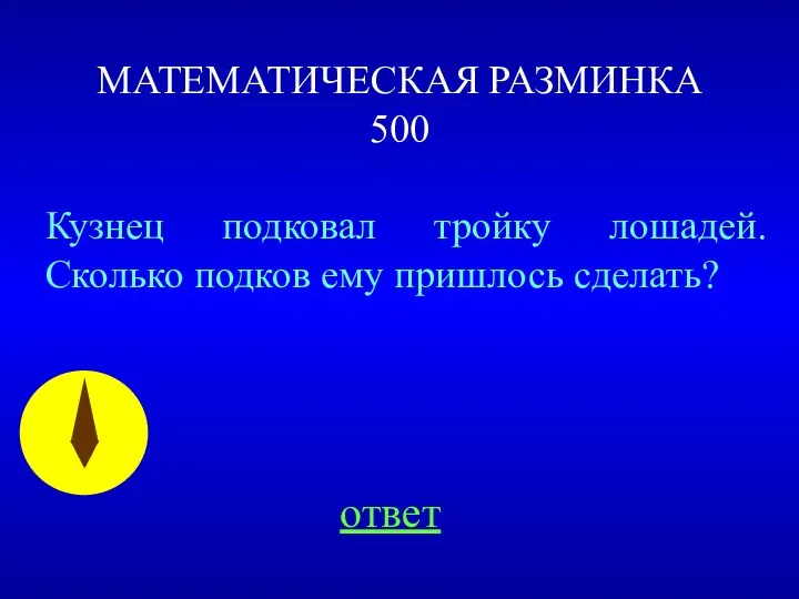 МАТЕМАТИЧЕСКАЯ РАЗМИНКА 500 Кузнец подковал тройку лошадей. Сколько подков ему пришлось сделать? ответ