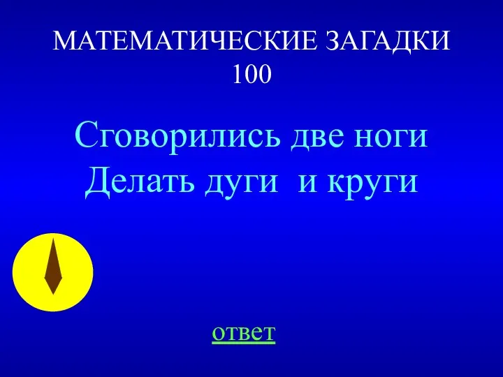 МАТЕМАТИЧЕСКИЕ ЗАГАДКИ 100 Сговорились две ноги Делать дуги и круги ответ