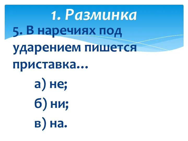 5. В наречиях под ударением пишется приставка… а) не; б) ни; в) на. 1. Разминка