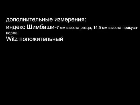 дополнительные измерения: индекс Шимбаши-7 мм высота резца, 14,5 мм высота прикуса-норма Witz положительный