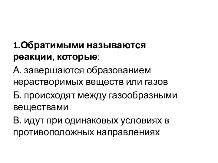 1.Обратимыми называются реакции, которые: А. завершаются образованием нерастворимых веществ или