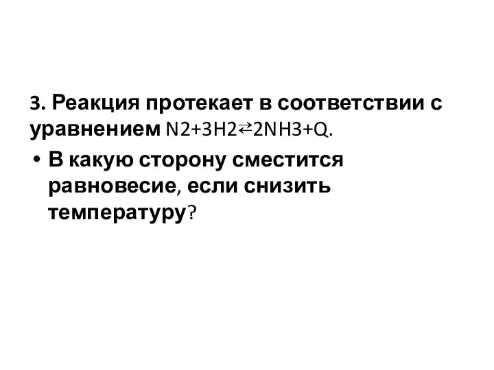 3. Реакция протекает в соответствии с уравнением N2+3H2⇄2NH3+Q. В какую сторону сместится равновесие, если снизить температуру?