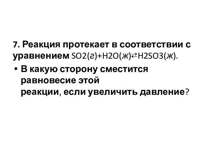 7. Реакция протекает в соответствии с уравнением SO2(г)+H2O(ж)⇄H2SO3(ж). В какую