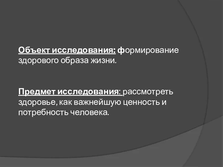 Объект исследования: формирование здорового образа жизни. Предмет исследования: рассмотреть здоровье, как важнейшую ценность и потребность человека.