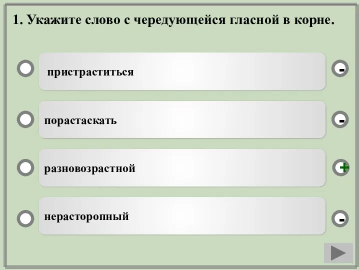 1. Укажите слово с чередующейся гласной в корне. пристраститься порастаскать разновозрастной нерасторопный - - + -