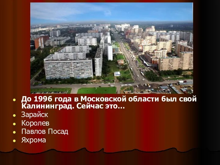 До 1996 года в Московской области был свой Калининград. Сейчас это… Зарайск Королев Павлов Посад Яхрома