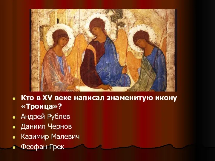 Кто в ХV веке написал знаменитую икону «Троица»? Андрей Рублев Даниил Чернов Казимир Малевич Феофан Грек