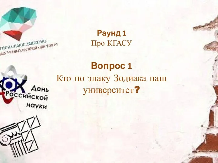 Кто по знаку Зодиака наш университет? Раунд 1 Про КГАСУ Вопрос 1