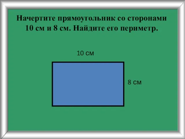 Начертите прямоугольник со сторонами 10 см и 8 см. Найдите его периметр. 8 см 10 см