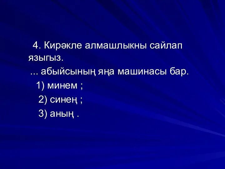 4. Кирәкле алмашлыкны сайлап языгыз. ... абыйсының яңа машинасы бар. 1) минем ;