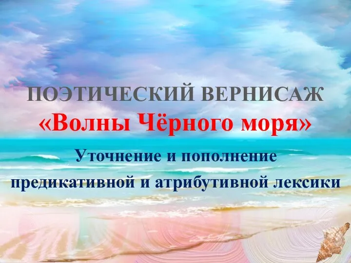 ПОЭТИЧЕСКИЙ ВЕРНИСАЖ «Волны Чёрного моря» Уточнение и пополнение предикативной и атрибутивной лексики
