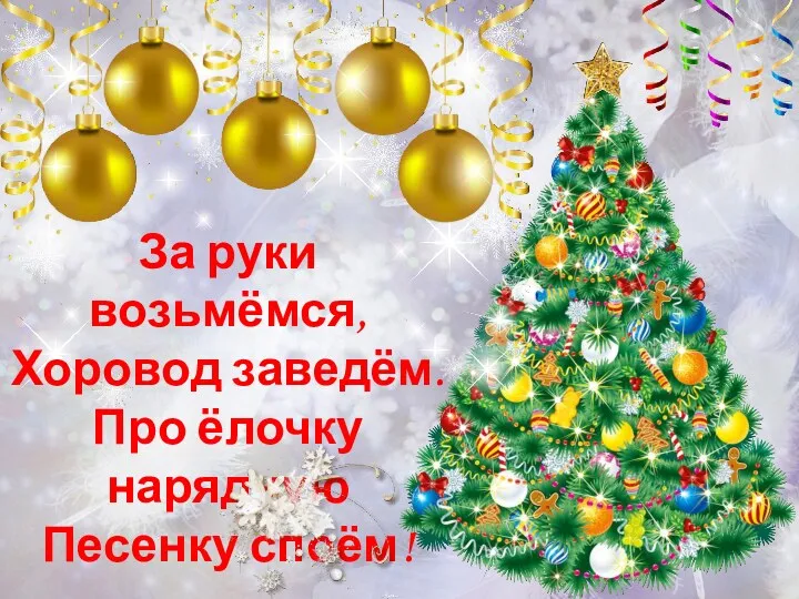 За руки возьмёмся, Хоровод заведём. Про ёлочку нарядную Песенку споём!