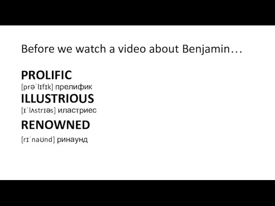 Before we watch a video about Benjamin… PROLIFIC [prəˈlɪfɪk] прелифик ILLUSTRIOUS [ɪˈlʌstrɪəs] иластриес RENOWNED [rɪˈnaʊnd] ринаунд