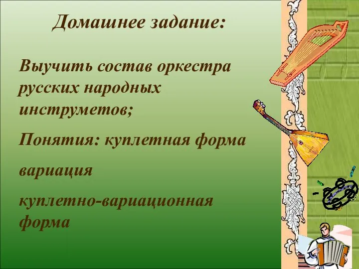 Домашнее задание: Домашнее задание: Выучить состав оркестра русских народных инструметов; Понятия: куплетная форма вариация куплетно-вариационная форма