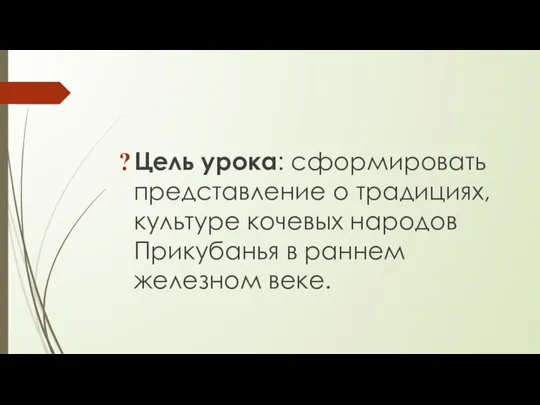 Цель урока: сформировать представление о традициях, культуре кочевых народов Прикубанья в раннем железном веке.