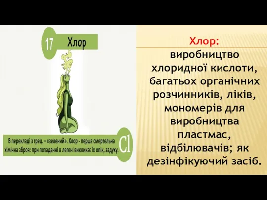 Хлор: виробництво хлоридної кислоти, багатьох органічних розчинників, ліків, мономерів для виробництва пластмас, відбілювачів; як дезінфікуючий засіб.