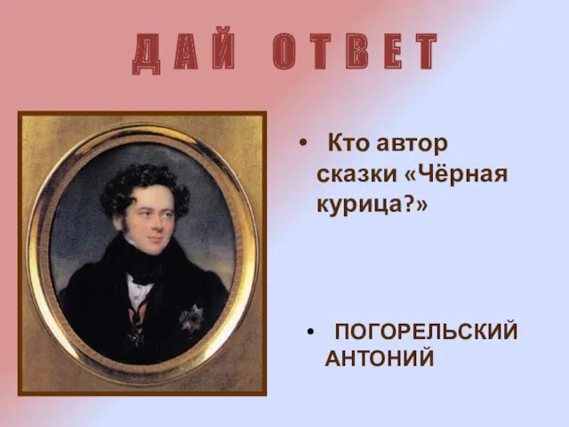 Д А Й О Т В Е Т ПОГОРЕЛЬСКИЙ АНТОНИЙ Кто автор сказки «Чёрная курица?»