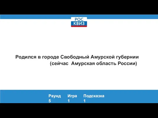 Родился в городе Свободный Амурской губернии (сейчас Амурская область России) Раунд 5 Игра 1 Подсказка 1