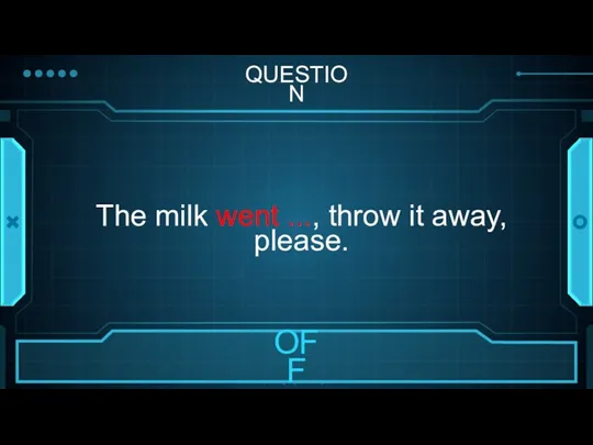 QUESTION The milk went ..., throw it away, please.