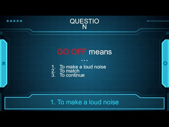 QUESTION GO OFF means … To make a loud noise To match To continue