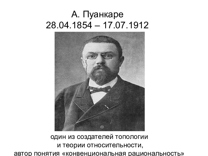 А. Пуанкаре 28.04.1854 – 17.07.1912 один из создателей топологии и теории относительности, автор понятия «конвенциональная рациональность»