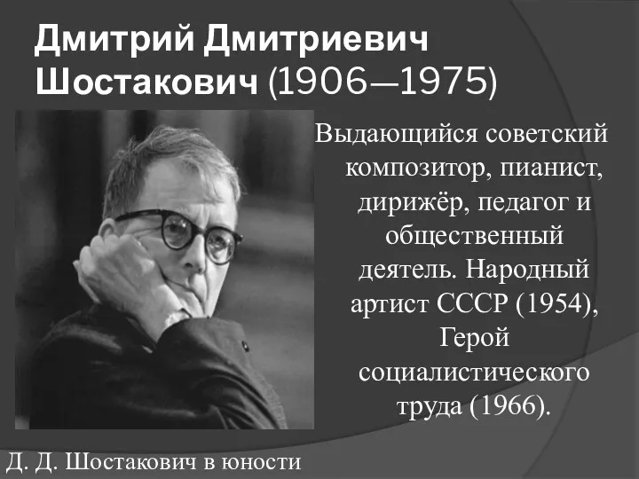 Дмитрий Дмитриевич Шостакович (1906—1975) Выдающийся советский композитор, пианист, дирижёр, педагог