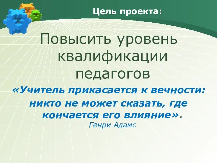 Цель проекта: Повысить уровень квалификации педагогов «Учитель прикасается к вечности: никто не может