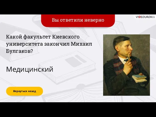 Вы ответили неверно Вернуться назад Медицинский Какой факультет Киевского университета закончил Михаил Булгаков?