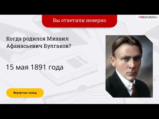 Вы ответили неверно Вернуться назад 15 мая 1891 года Когда родился Михаил Афанасьевич Булгаков?