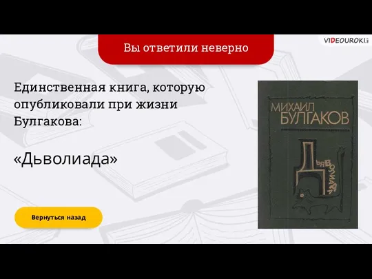 Вы ответили неверно Вернуться назад «Дьволиада» Единственная книга, которую опубликовали при жизни Булгакова: