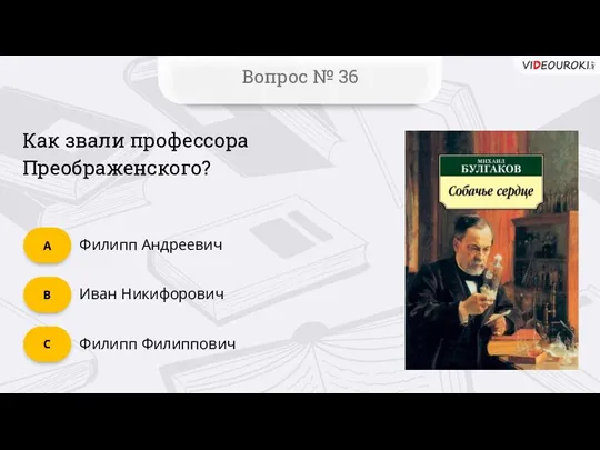 C Вопрос № 36 B А Как звали профессора Преображенского? Филипп Филиппович Иван Никифорович Филипп Андреевич