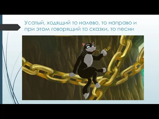 Усатый, ходящий то налево, то направо и при этом говорящий то сказки, то песни