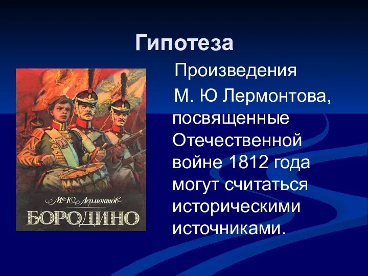 Гипотеза . Произведения М. Ю Лермонтова, посвященные Отечественной войне 1812 года могут считаться историческими источниками.