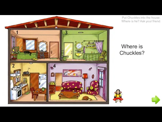 Where is Chuckles? Put Chuckles into the house. Where is he? Ask your friend.